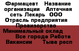 Фармацевт › Название организации ­ Аптечная сеть Лекарь, ООО › Отрасль предприятия ­ Провизорство › Минимальный оклад ­ 27 000 - Все города Работа » Вакансии   . Тыва респ.